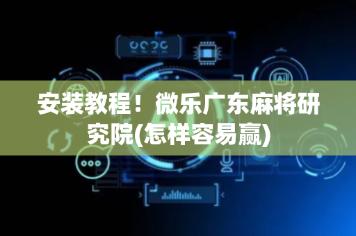 安装教程！微乐广东麻将研究院(怎样容易赢)