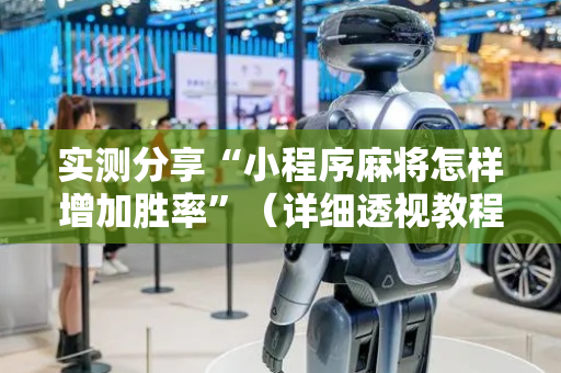 实测分享“小程序麻将怎样增加胜率”（详细透视教程）-哔哩哔哩