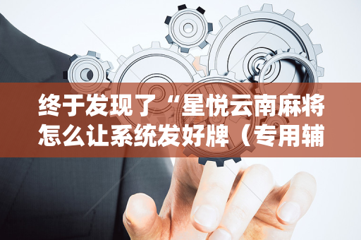 终于发现了“星悦云南麻将怎么让系统发好牌（专用辅牌神器免安装）