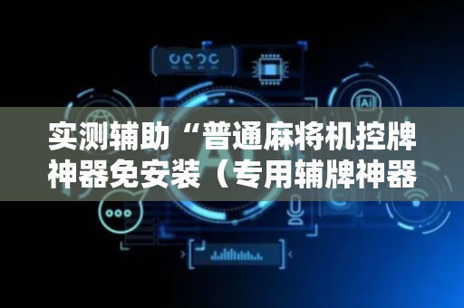 实测辅助“普通麻将机控牌神器免安装（专用辅牌神器免安装）