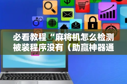 必看教程“麻将机怎么检测被装程序没有（助赢神器通用版）