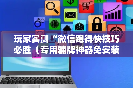 玩家实测“微信跑得快技巧必胜（专用辅牌神器免安装）