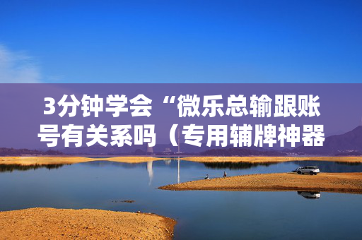 3分钟学会“微乐总输跟账号有关系吗（专用辅牌神器免安装）