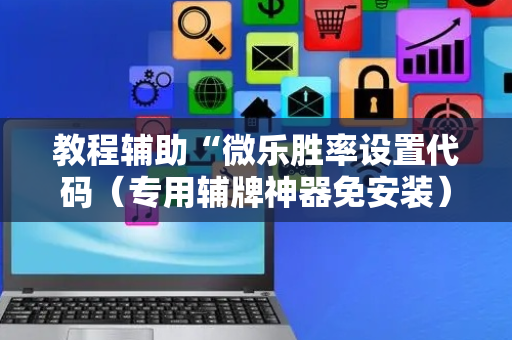 教程辅助“微乐胜率设置代码（专用辅牌神器免安装）
