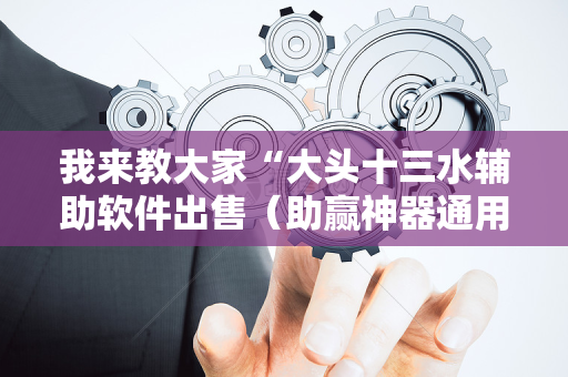 我来教大家“大头十三水辅助软件出售（助赢神器通用版）