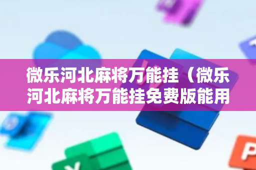 微乐河北麻将万能挂（微乐河北麻将万能挂免费版能用吗）