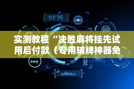 实测教程“决胜麻将挂先试用后付款（专用辅牌神器免安装）