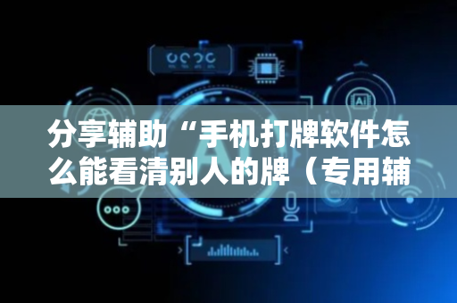 分享辅助“手机打牌软件怎么能看清别人的牌（专用辅牌神器免安装）