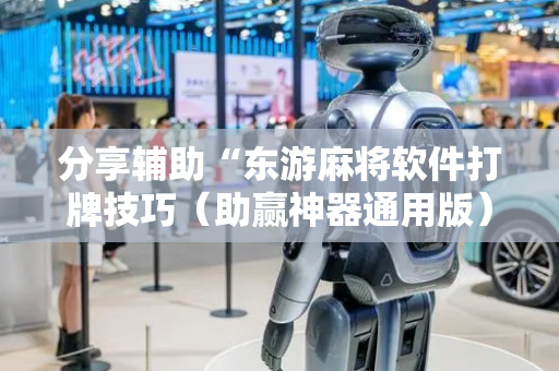 分享辅助“东游麻将软件打牌技巧（助赢神器通用版）