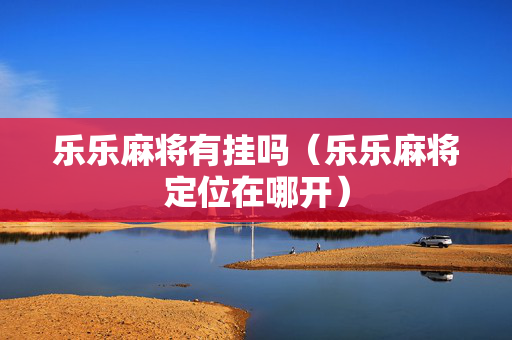 乐乐麻将有挂吗（乐乐麻将定位在哪开）