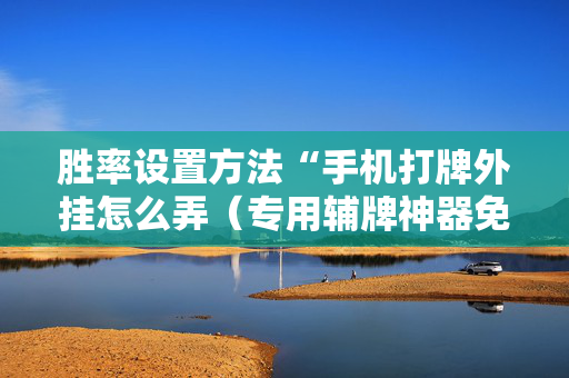 胜率设置方法“手机打牌外挂怎么弄（专用辅牌神器免安装）