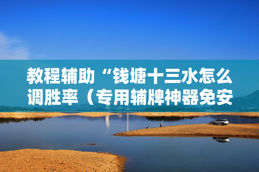 教程辅助“钱塘十三水怎么调胜率（专用辅牌神器免安装）