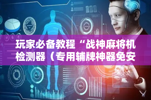 玩家必备教程“战神麻将机检测器（专用辅牌神器免安装）