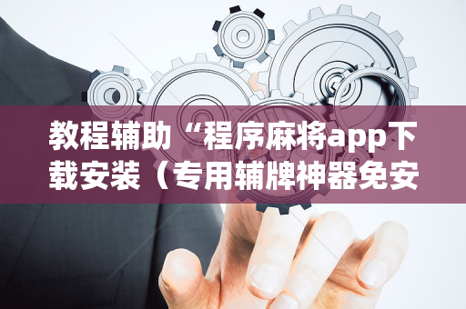 教程辅助“程序麻将app下载安装（专用辅牌神器免安装）