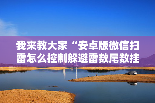 我来教大家“安卓版微信扫雷怎么控制躲避雷数尾数挂”（详细透视教程）-哔哩哔哩