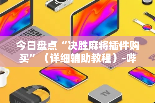 今日盘点“决胜麻将插件购买”（详细辅助教程）-哔哩哔哩