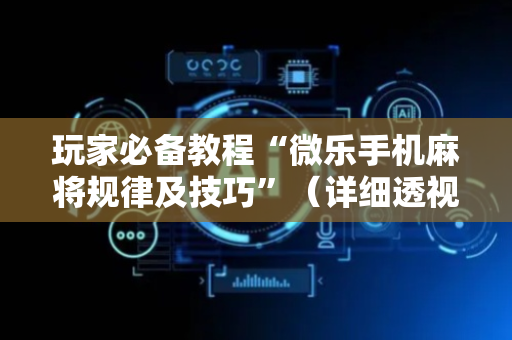 玩家必备教程“微乐手机麻将规律及技巧”（详细透视教程）-哔哩哔哩