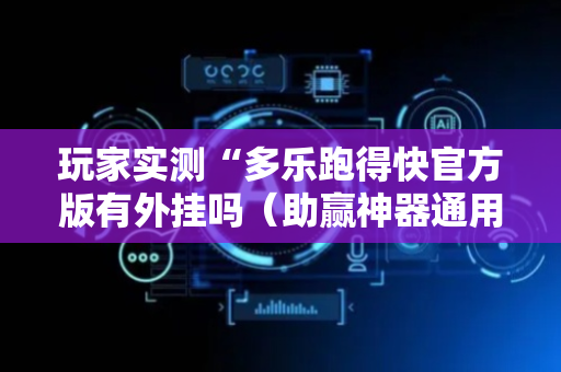 玩家实测“多乐跑得快官方版有外挂吗（助赢神器通用版）