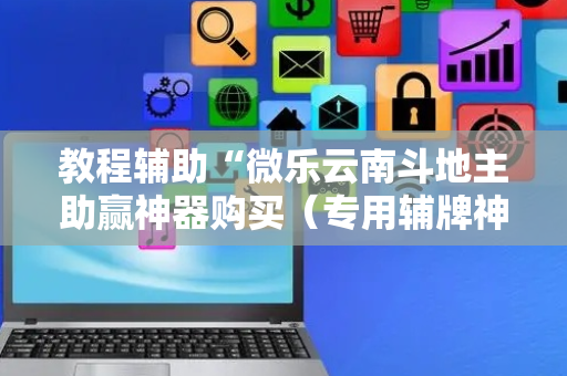 教程辅助“微乐云南斗地主助赢神器购买（专用辅牌神器免安装）