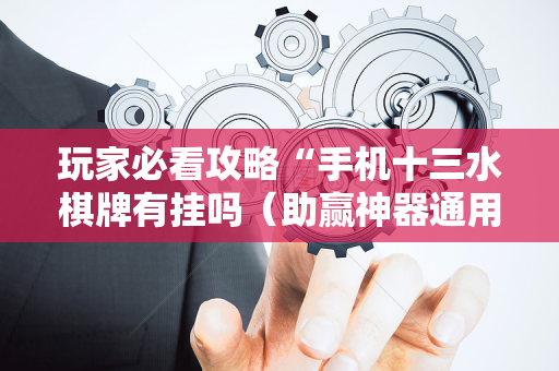 玩家必看攻略“手机十三水棋牌有挂吗（助赢神器通用版）
