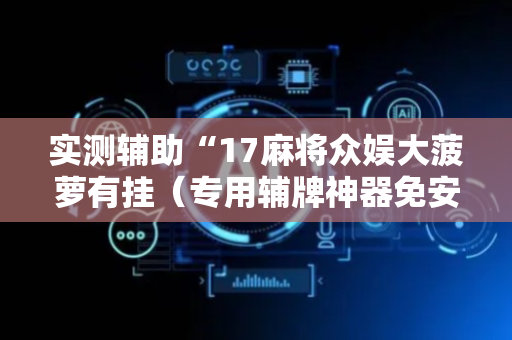 实测辅助“17麻将众娱大菠萝有挂（专用辅牌神器免安装）