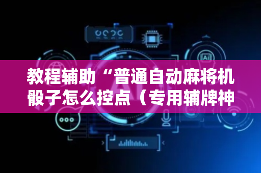 教程辅助“普通自动麻将机骰子怎么控点（专用辅牌神器免安装）