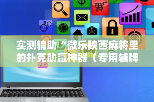 实测辅助“微乐陕西麻将里的扑克助赢神器（专用辅牌神器免安装）