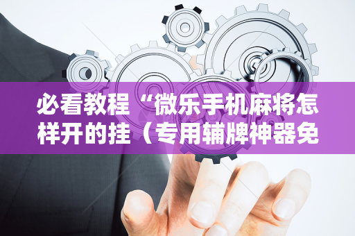 必看教程“微乐手机麻将怎样开的挂（专用辅牌神器免安装）