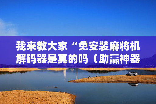 我来教大家“免安装麻将机解码器是真的吗（助赢神器通用版）