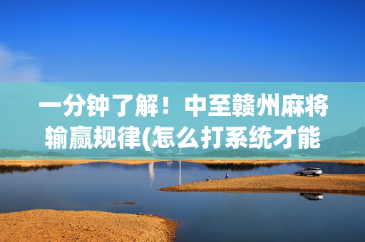 一分钟了解！中至赣州麻将输赢规律(怎么打系统才能给好牌)