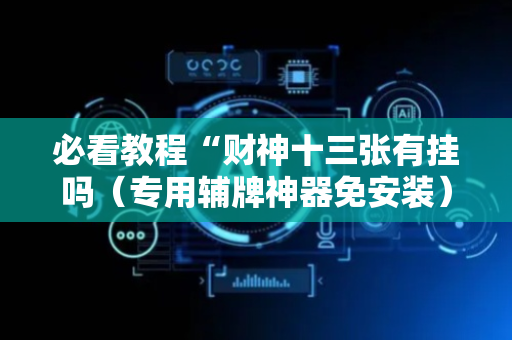 必看教程“财神十三张有挂吗（专用辅牌神器免安装）