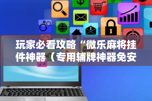 玩家必看攻略“微乐麻将挂件神器（专用辅牌神器免安装）