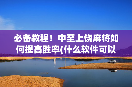 必备教程！中至上饶麻将如何提高胜率(什么软件可以赢)