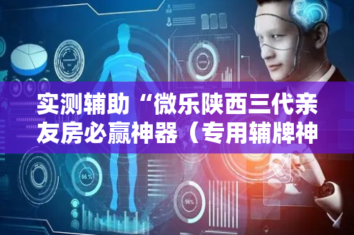 实测辅助“微乐陕西三代亲友房必赢神器（专用辅牌神器免安装）