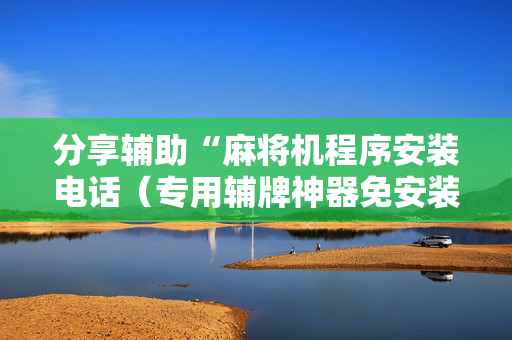 分享辅助“麻将机程序安装电话（专用辅牌神器免安装）