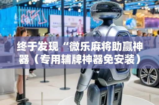 终于发现“微乐麻将助赢神器（专用辅牌神器免安装）