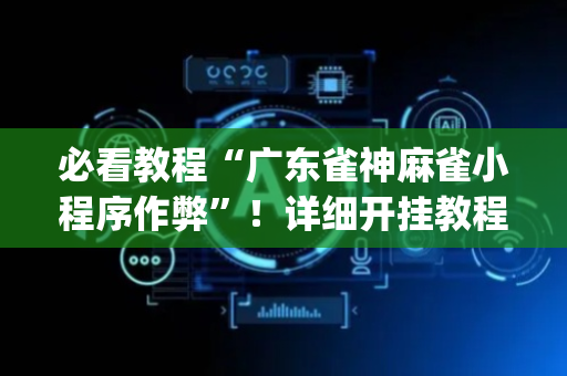 必看教程“广东雀神麻雀小程序作弊”！详细开挂教程（确实真的有挂)-抖音