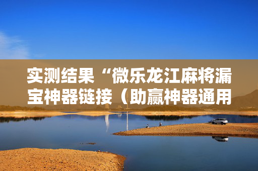 实测结果“微乐龙江麻将漏宝神器链接（助赢神器通用版）