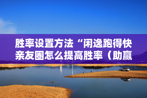 胜率设置方法“闲逸跑得快亲友圈怎么提高胜率（助赢神器通用版）