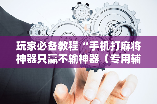 玩家必备教程“手机打麻将神器只赢不输神器（专用辅牌神器免安装）