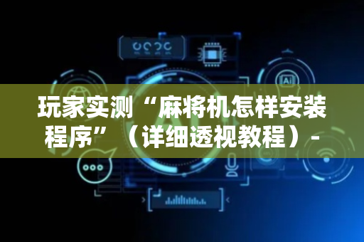 玩家实测“麻将机怎样安装程序”（详细透视教程）-哔哩哔哩
