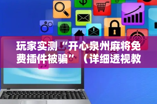 玩家实测“开心泉州麻将免费插件被骗”（详细透视教程）-哔哩哔哩