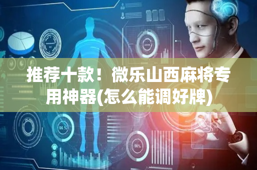 推荐十款！微乐山西麻将专用神器(怎么能调好牌)