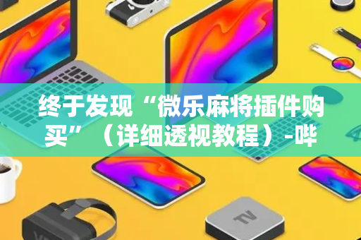 终于发现“微乐麻将插件购买”（详细透视教程）-哔哩哔哩