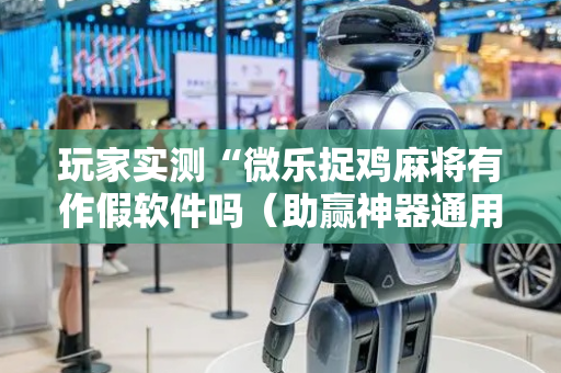 玩家实测“微乐捉鸡麻将有作假软件吗（助赢神器通用版）