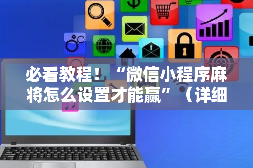 必看教程！“微信小程序麻将怎么设置才能赢”（详细透视教程）-哔哩哔哩