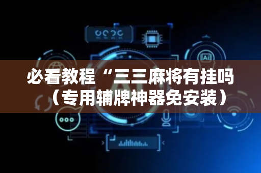 必看教程“三三麻将有挂吗（专用辅牌神器免安装）