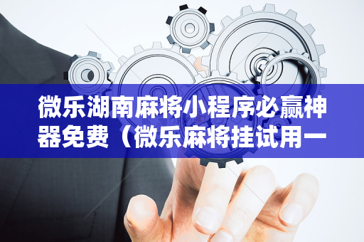 微乐湖南麻将小程序必赢神器免费（微乐麻将挂试用一天）