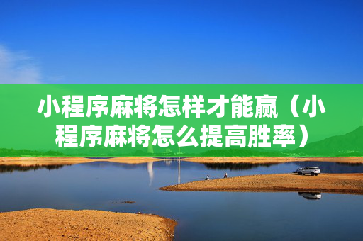 小程序麻将怎样才能赢（小程序麻将怎么提高胜率）