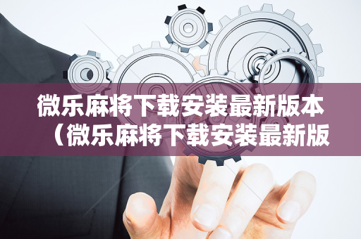 微乐麻将下载安装最新版本（微乐麻将下载安装最新版本吉林）